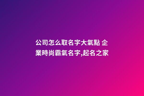公司怎么取名字大氣點 企業時尚霸氣名字,起名之家